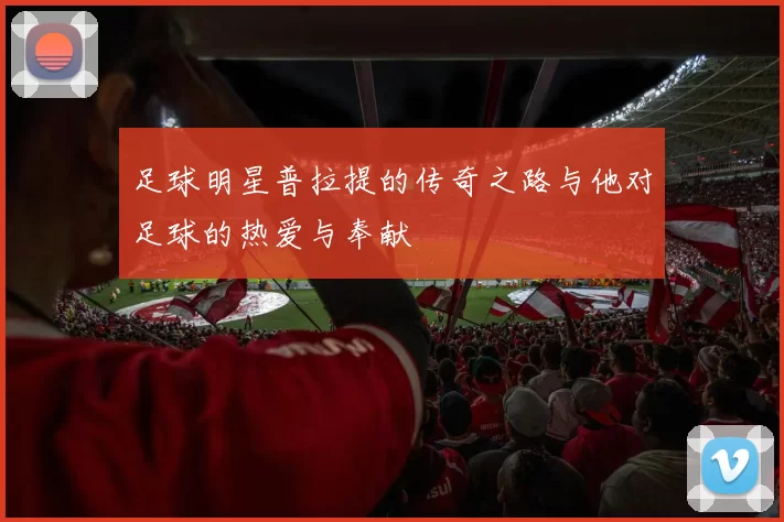 足球明星普拉提的传奇之路与他对足球的热爱与奉献