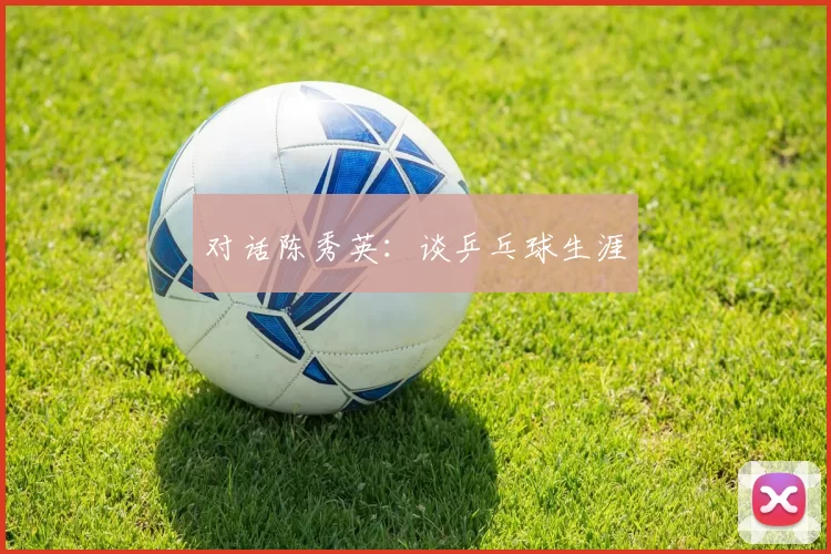 对话陈秀英：谈乒乓球生涯