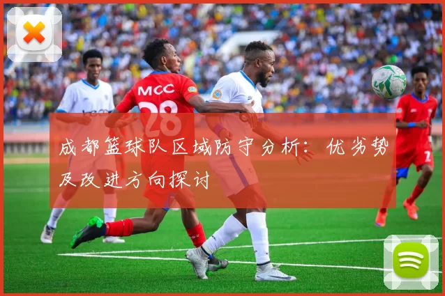成都篮球队区域防守分析：优劣势及改进方向探讨