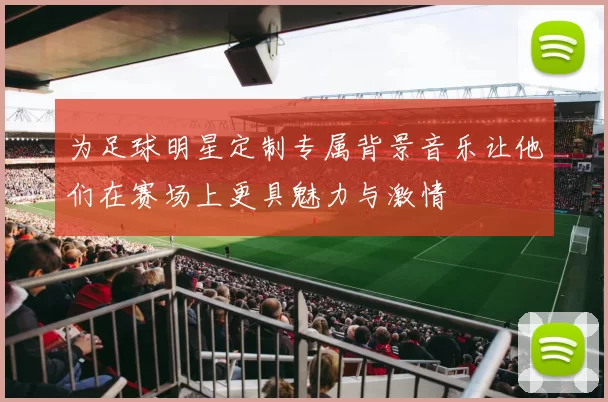 为足球明星定制专属背景音乐让他们在赛场上更具魅力与激情