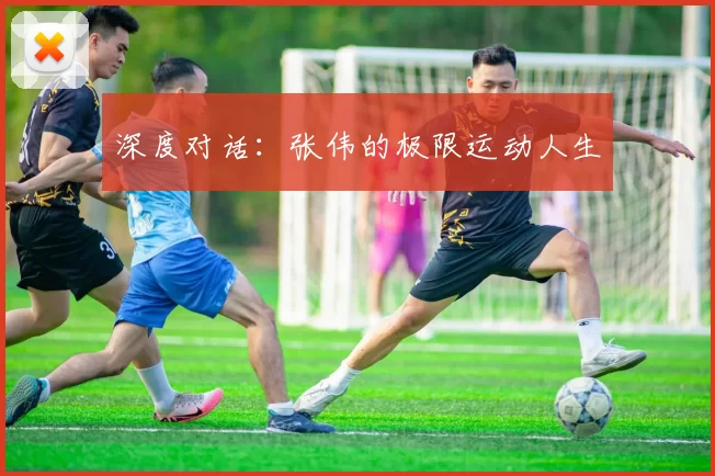 深度对话：张伟的极限运动人生