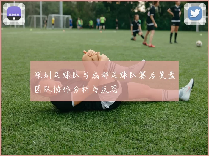 深圳足球队与成都足球队赛后复盘团队协作分析与反思