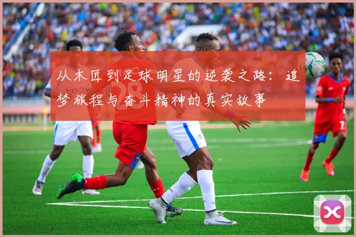从木匠到足球明星的逆袭之路：追梦旅程与奋斗精神的真实故事