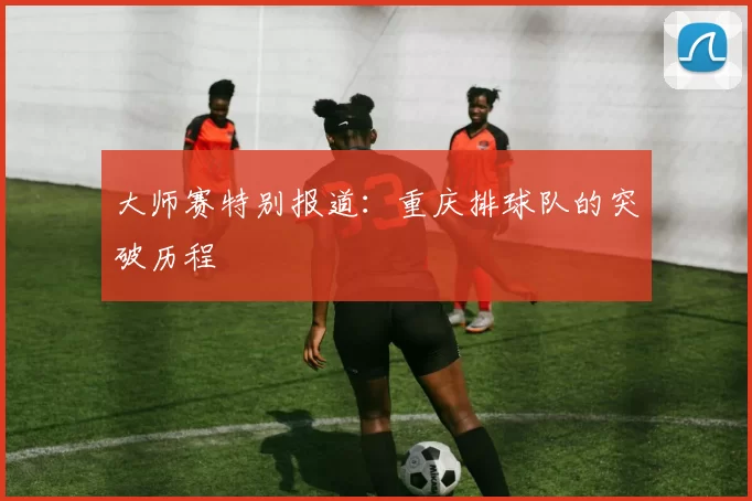 大师赛特别报道：重庆排球队的突破历程