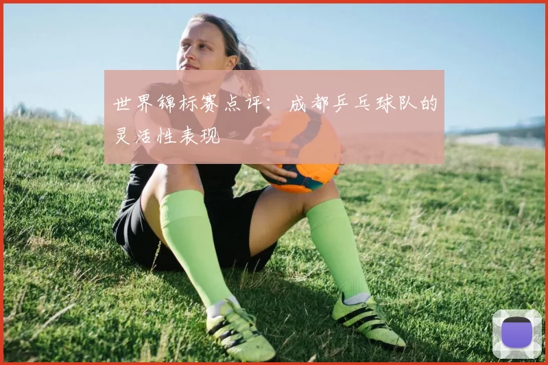 世界锦标赛点评：成都乒乓球队的灵活性表现