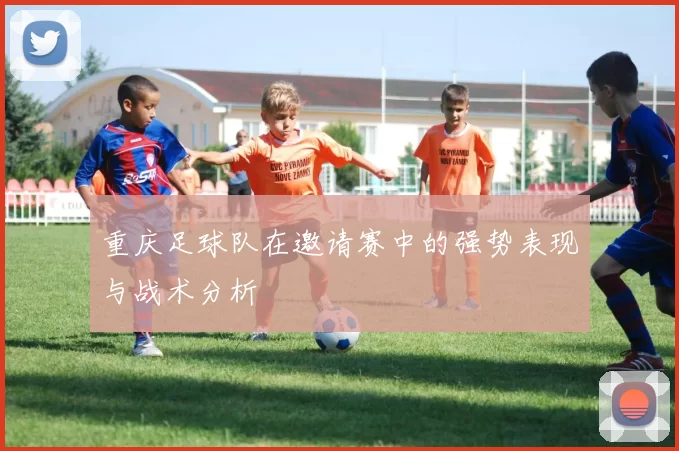 重庆足球队在邀请赛中的强势表现与战术分析