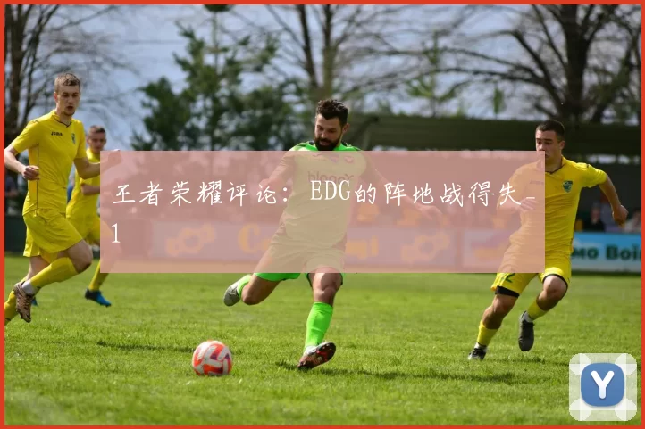 王者荣耀评论：EDG的阵地战得失_1
