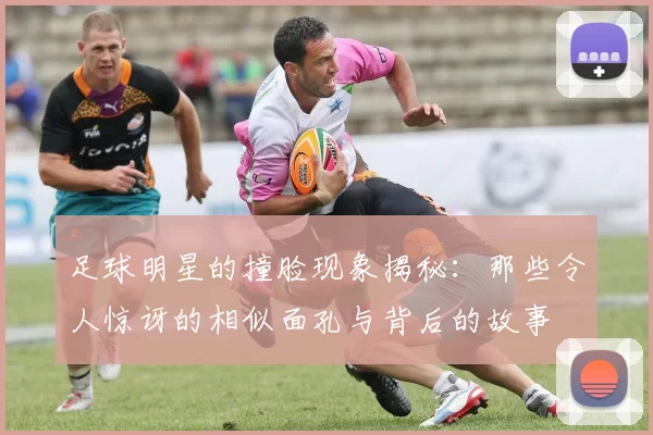 足球明星的撞脸现象揭秘：那些令人惊讶的相似面孔与背后的故事