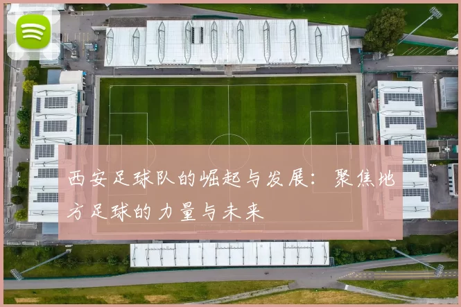 西安足球队的崛起与发展：聚焦地方足球的力量与未来