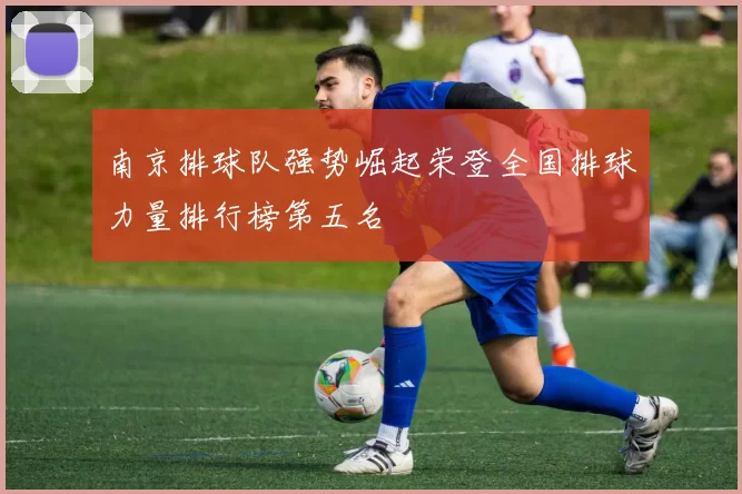 南京排球队强势崛起荣登全国排球力量排行榜第五名