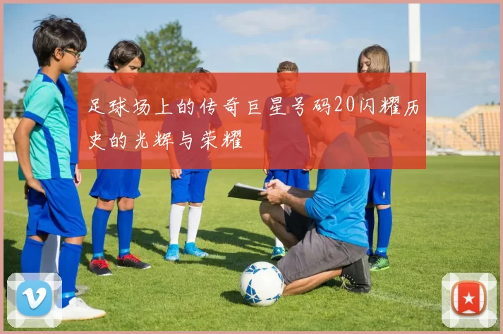 足球场上的传奇巨星号码20闪耀历史的光辉与荣耀