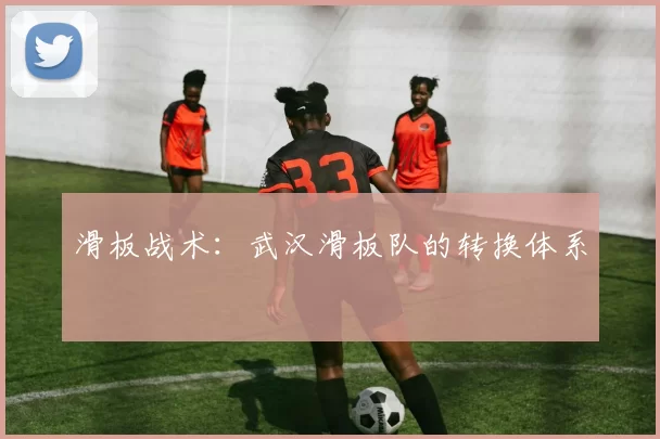 滑板战术：武汉滑板队的转换体系