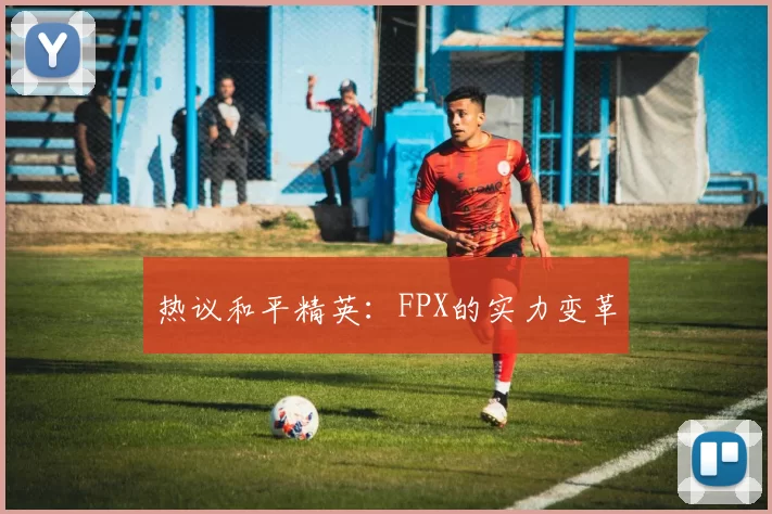 热议和平精英：FPX的实力变革