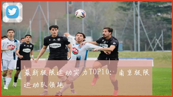 最新极限运动实力TOP10：南京极限运动队领跑